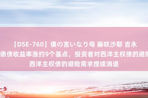 【DSE-760】僕の言いなり母 藤咲沙耶 吉永はるか 30年期德债收益率涨约9个基点，投资者对西洋主权债的避险需求捏续消退