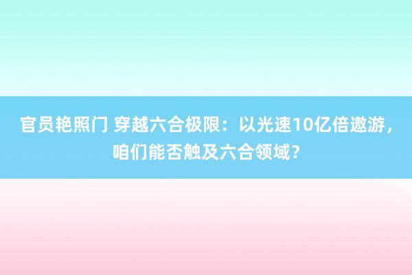 官员艳照门 穿越六合极限：以光速10亿倍遨游，咱们能否触及六合领域？