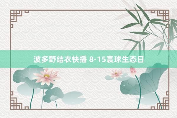 波多野结衣快播 8·15寰球生态日