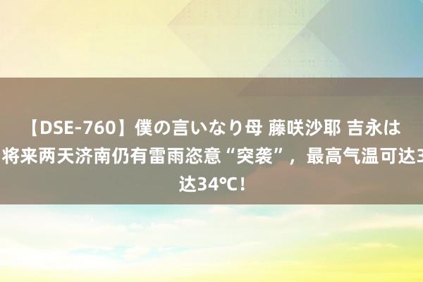 【DSE-760】僕の言いなり母 藤咲沙耶 吉永はるか 将来两天济南仍有雷雨恣意“突袭”，最高气温可达34℃！