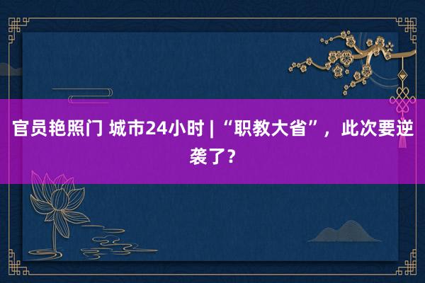 官员艳照门 城市24小时 | “职教大省”，此次要逆袭了？