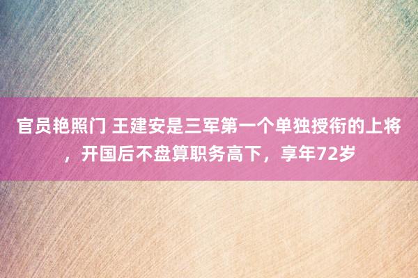 官员艳照门 王建安是三军第一个单独授衔的上将，开国后不盘算职务高下，享年72岁