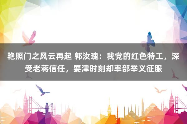 艳照门之风云再起 郭汝瑰：我党的红色特工，深受老蒋信任，要津时刻却率部举义征服