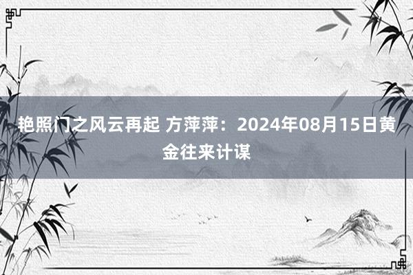 艳照门之风云再起 方萍萍：2024年08月15日黄金往来计谋