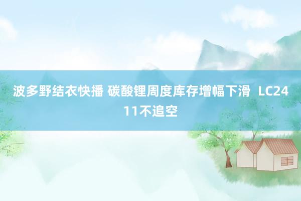 波多野结衣快播 碳酸锂周度库存增幅下滑  LC2411不追空