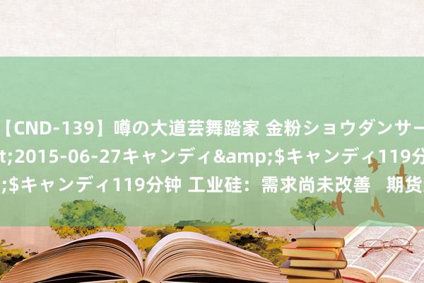 【CND-139】噂の大道芸舞踏家 金粉ショウダンサー 吉川なお</a>2015-06-27キャンディ&$キャンディ119分钟 工业硅：需求尚未改善   期货连接偏弱启动