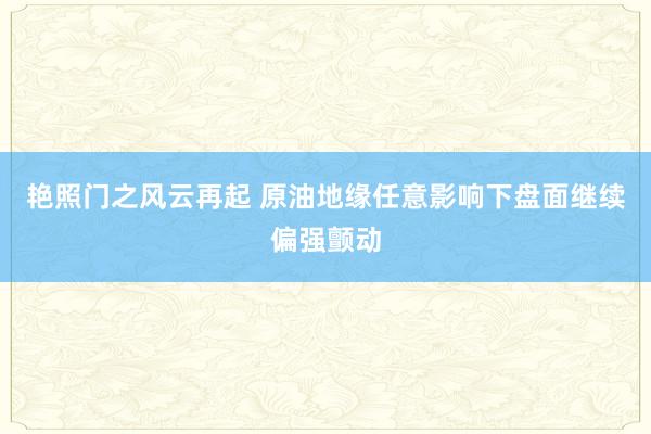 艳照门之风云再起 原油地缘任意影响下盘面继续偏强颤动