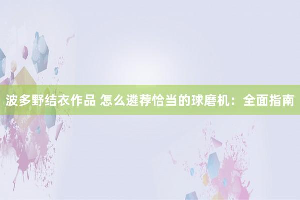 波多野结衣作品 怎么遴荐恰当的球磨机：全面指南