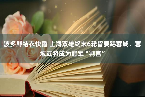 波多野结衣快播 上海双雄终末6轮皆要踢蓉城，蓉城或将成为冠军“判官”