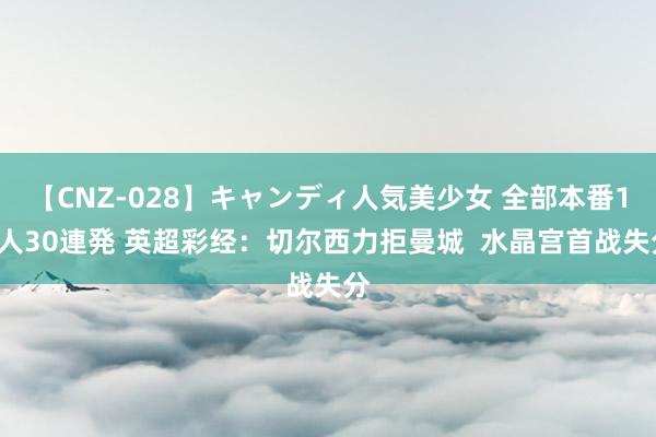 【CNZ-028】キャンディ人気美少女 全部本番15人30連発 英超彩经：切尔西力拒曼城  水晶宫首战失分