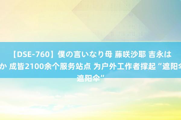 【DSE-760】僕の言いなり母 藤咲沙耶 吉永はるか 成皆2100余个服务站点 为户外工作者撑起“遮阳伞”