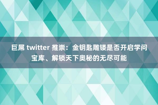 巨屌 twitter 推崇：金钥匙雕镂是否开启学问宝库、解锁天下奥秘的无尽可能