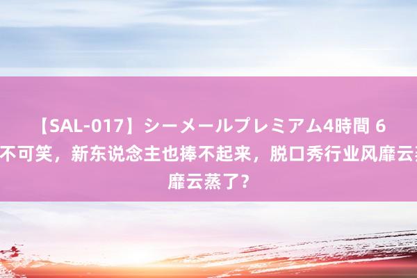 【SAL-017】シーメールプレミアム4時間 6 段子不可笑，新东说念主也捧不起来，脱口秀行业风靡云蒸了？