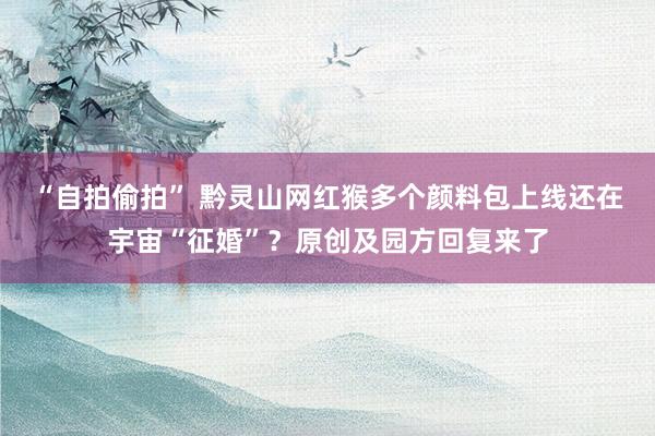 “自拍偷拍” 黔灵山网红猴多个颜料包上线还在宇宙“征婚”？原创及园方回复来了