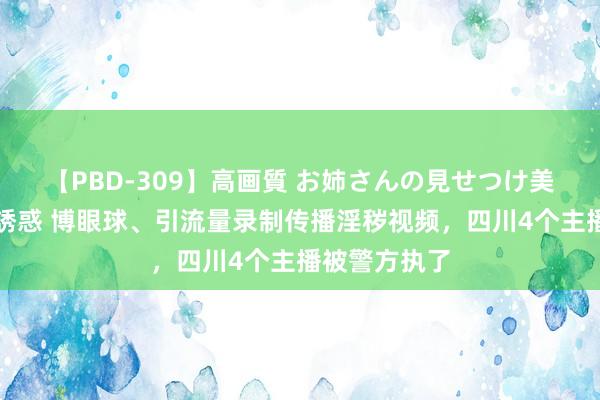 【PBD-309】高画質 お姉さんの見せつけ美尻＆美脚の誘惑 博眼球、引流量录制传播淫秽视频，四川4个主播被警方执了