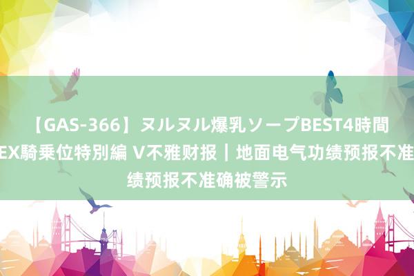 【GAS-366】ヌルヌル爆乳ソープBEST4時間 マットSEX騎乗位特別編 V不雅财报｜地面电气功绩预报不准确被警示