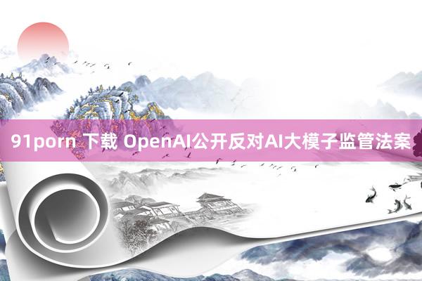 91porn 下载 OpenAI公开反对AI大模子监管法案