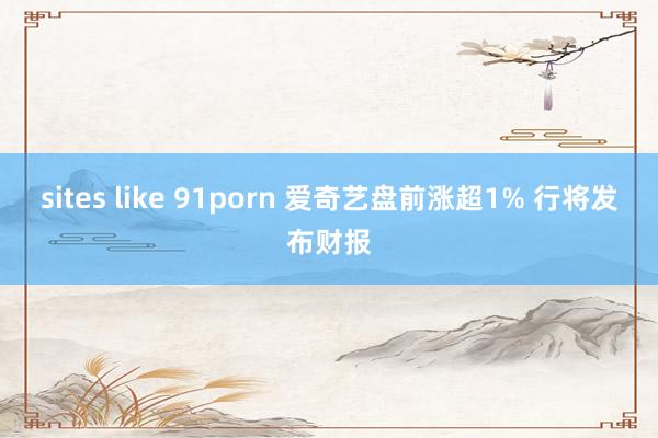 sites like 91porn 爱奇艺盘前涨超1% 行将发布财报