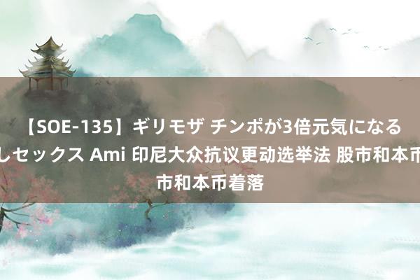 【SOE-135】ギリモザ チンポが3倍元気になる励ましセックス Ami 印尼大众抗议更动选举法 股市和本币着落