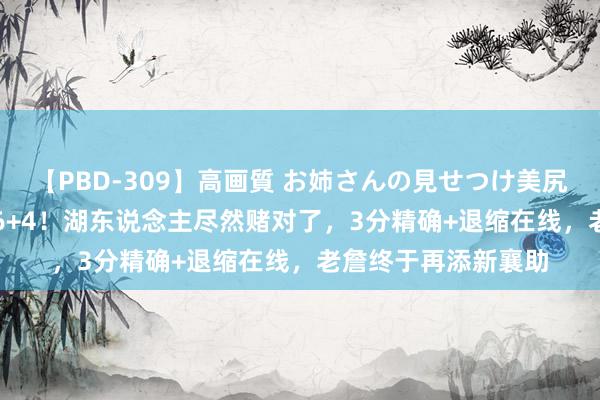 【PBD-309】高画質 お姉さんの見せつけ美尻＆美脚の誘惑 25+6+4！湖东说念主尽然赌对了，3分精确+退缩在线，老詹终于再添新襄助