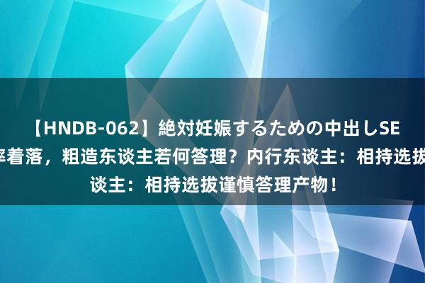 【HNDB-062】絶対妊娠するための中出しSEX！！ 入款利率着落，粗造东谈主若何答理？内行东谈主：相持选拔谨慎答理产物！