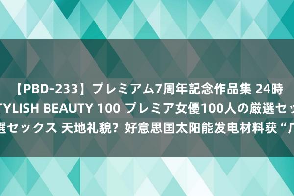 【PBD-233】プレミアム7周年記念作品集 24時間 PREMIUM STYLISH BEAUTY 100 プレミア女優100人の厳選セックス 天地礼貌？好意思国太阳能发电材料获“广大突破”，转变效力暴涨3倍