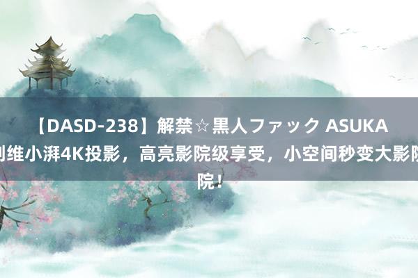 【DASD-238】解禁☆黒人ファック ASUKA 创维小湃4K投影，高亮影院级享受，小空间秒变大影院！