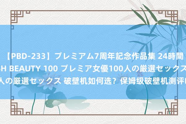 【PBD-233】プレミアム7周年記念作品集 24時間 PREMIUM STYLISH BEAUTY 100 プレミア女優100人の厳選セックス 破壁机如何选？保姆级破壁机测评PK，生人值得储藏！