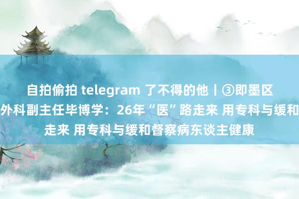 自拍偷拍 telegram 了不得的他丨③即墨区东谈主民病院神经外科副主任毕博学：26年“医”路走来 用专科与缓和督察病东谈主健康