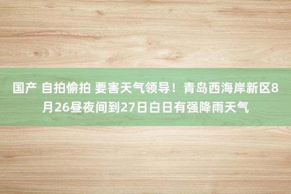 国产 自拍偷拍 要害天气领导！青岛西海岸新区8月26昼夜间到27日白日有强降雨天气