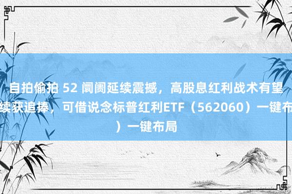 自拍偷拍 52 阛阓延续震撼，高股息红利战术有望抓续获追捧，可借说念标普红利ETF（562060）一键布局