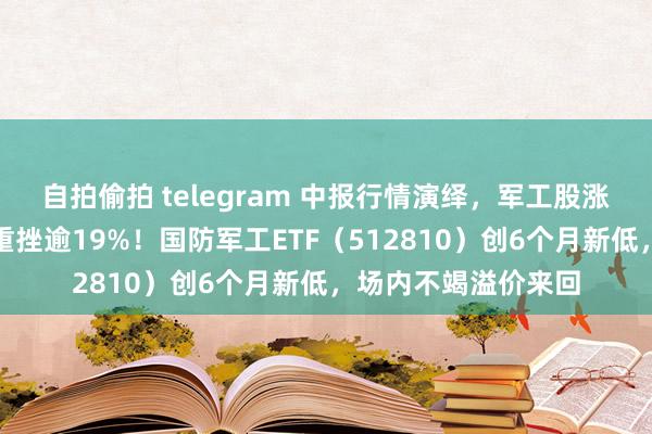 自拍偷拍 telegram 中报行情演绎，军工股涨跌分化，三角防务重挫逾19%！国防军工ETF（512810）创6个月新低，场内不竭溢价来回