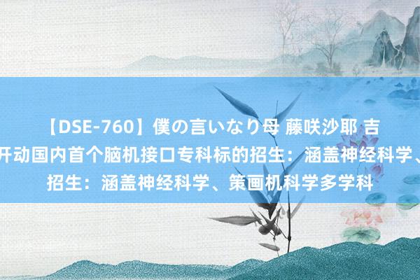 【DSE-760】僕の言いなり母 藤咲沙耶 吉永はるか 天津大学开动国内首个脑机接口专科标的招生：涵盖神经科学、策画机科学多学科