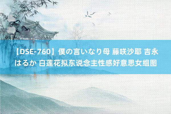 【DSE-760】僕の言いなり母 藤咲沙耶 吉永はるか 白莲花拟东说念主性感好意思女组图