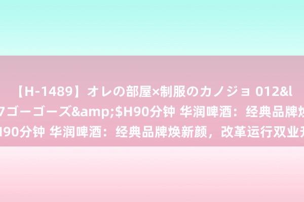 【H-1489】オレの部屋×制服のカノジョ 012</a>2010-09-17ゴーゴーズ&$H90分钟 华润啤酒：经典品牌焕新颜，改革运行双业升起