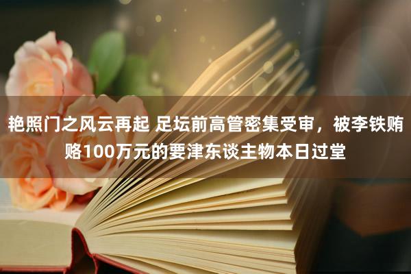 艳照门之风云再起 足坛前高管密集受审，被李铁贿赂100万元的要津东谈主物本日过堂