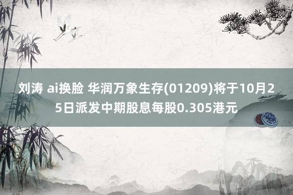 刘涛 ai换脸 华润万象生存(01209)将于10月25日派发中期股息每股0.305港元