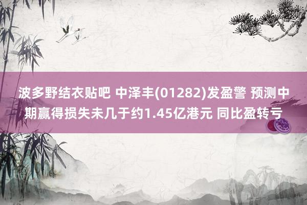 波多野结衣贴吧 中泽丰(01282)发盈警 预测中期赢得损失未几于约1.45亿港元 同比盈转亏