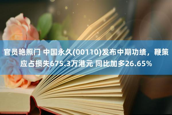 官员艳照门 中国永久(00110)发布中期功绩，鞭策应占损失675.3万港元 同比加多26.65%