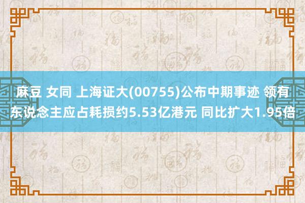 麻豆 女同 上海证大(00755)公布中期事迹 领有东说念主应占耗损约5.53亿港元 同比扩大1.95倍