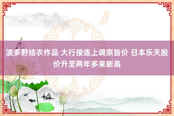 波多野结衣作品 大行接连上调宗旨价 日本乐天股价升至两年多来新高