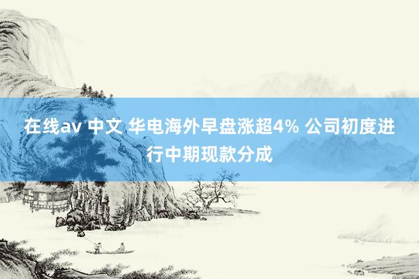 在线av 中文 华电海外早盘涨超4% 公司初度进行中期现款分成