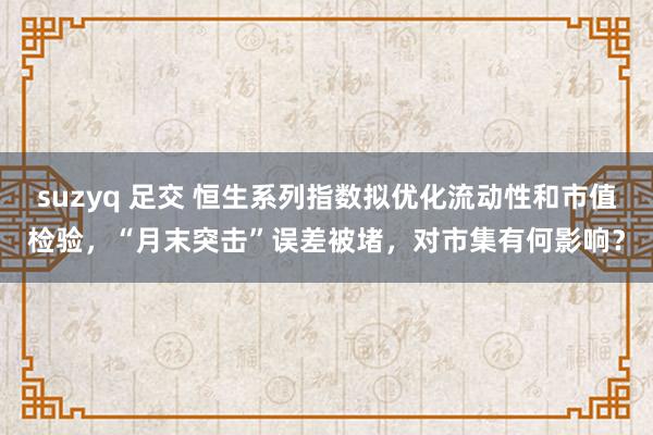 suzyq 足交 恒生系列指数拟优化流动性和市值检验，“月末突击”误差被堵，对市集有何影响？