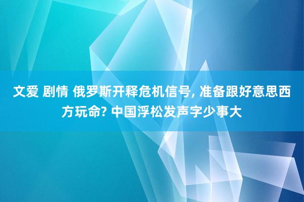 文爱 剧情 俄罗斯开释危机信号， 准备跟好意思西方玩命? 中国浮松发声字少事大