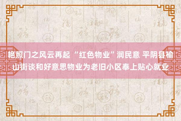 艳照门之风云再起 “红色物业”润民意 平阴县榆山街谈和好意思物业为老旧小区奉上贴心就业