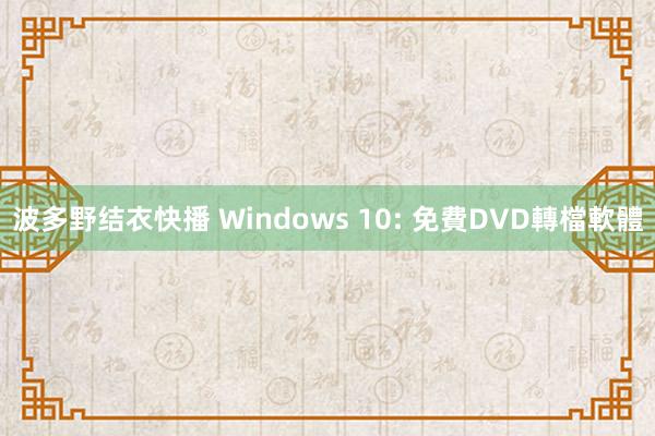 波多野结衣快播 Windows 10: 免費DVD轉檔軟體