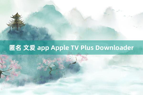 匿名 文爱 app Apple TV Plus Downloader