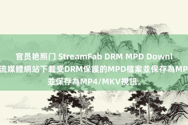 官员艳照门 StreamFab DRM MPD Downloader | 從串流媒體網站下載受DRM保護的MPD檔案並保存為MP4/MKV視訊。