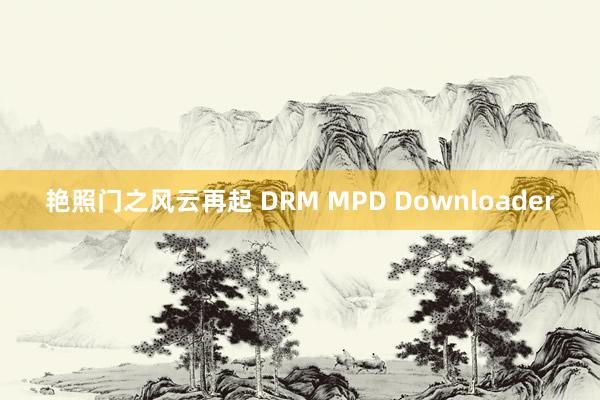 艳照门之风云再起 DRM MPD Downloader