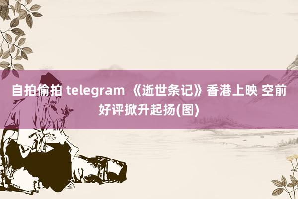 自拍偷拍 telegram 《逝世条记》香港上映 空前好评掀升起扬(图)